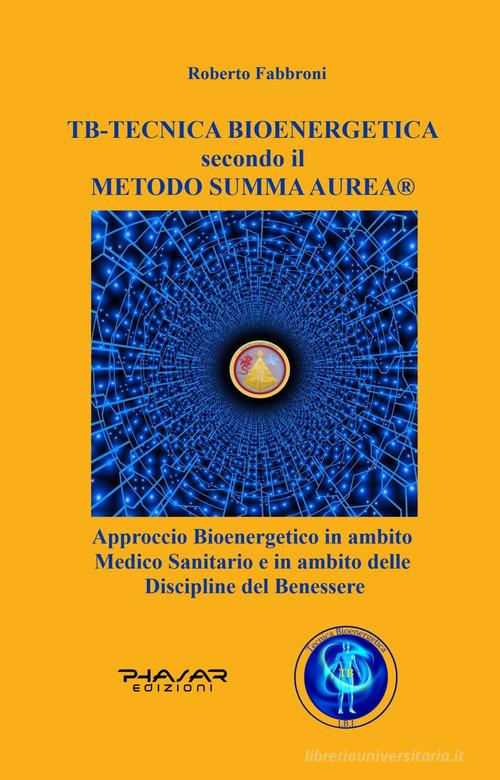 TB tecnica bio energetica secondo il metodo summa aurea. Approccio bioenergetico in ambito medico sanitario e in ambito delle discipline del benessere di Roberto Fabbroni edito da Phasar Edizioni
