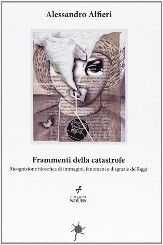 Frammenti della catastrofe. Ricognizione filosofica di immagini, fenomeni e disgrazie dell'oggi di Alessandro Alfieri edito da Noubs