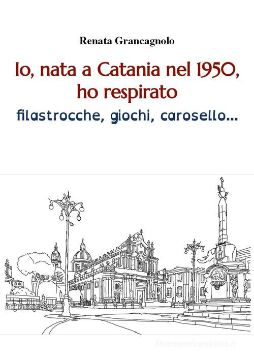 Io, nata a Catania nel 1950, ho respirato filastrocche, giochi, carosello... di Renata Grancagnolo edito da Youcanprint