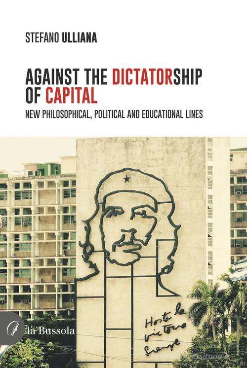Against the dictatorship of capital. New philosophical, political and educational lines di Stefano Ulliana edito da la Bussola