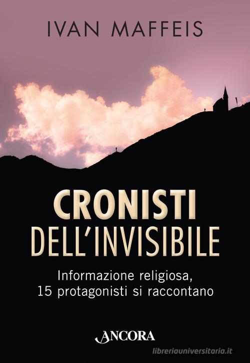 Cronisti dell'invisibile. Informazione religiosa, 15 professionisti si raccontano di Ivan Maffeis edito da Ancora