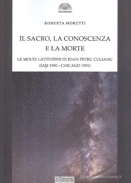 Il sacro, la conoscenza e la morte. Le molte latitudini di Ion Petru Culianu (Iasi 1950-Chicago 1991) di Roberta Moretti edito da Il Cerchio