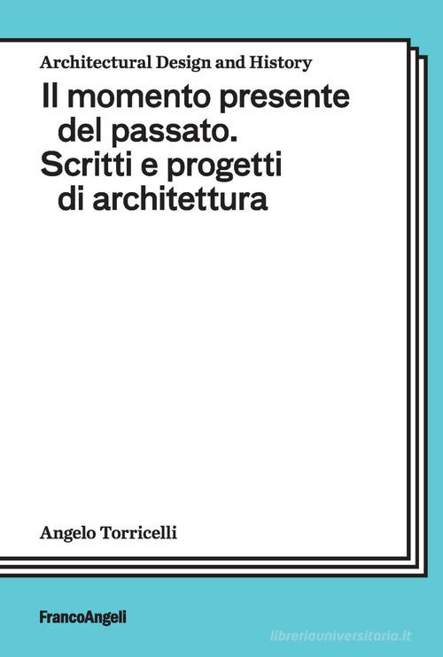 Il momento presente del passato. Scritti e progetti di architettura di Angelo Torricelli edito da Franco Angeli