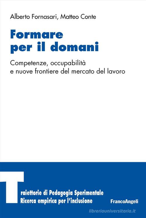 Formare per il domani. Competenze, occupabilità e nuove frontiere del mercato del lavoro di Alberto Fornasari, Matteo Conte edito da Franco Angeli