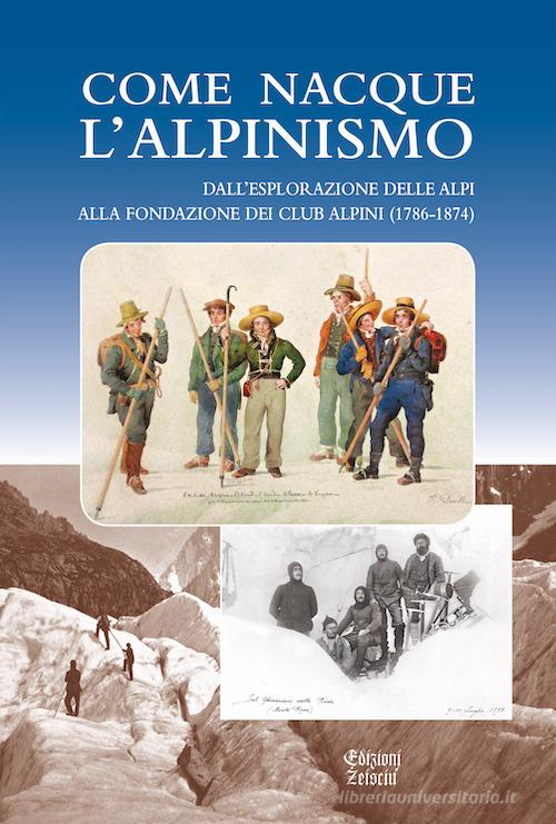 Come nacque l'alpinismo. Dall'esplorazione delle Alpi alla fondazione dei Club Alpini (1786-1874) edito da Zeisciu Centro Studi