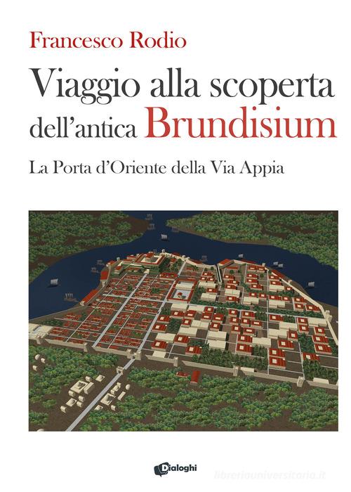 Viaggio alla scoperta dell'antica Brundisium. La Porta d'Oriente della Via Appia di Francesco Rodio edito da Dialoghi
