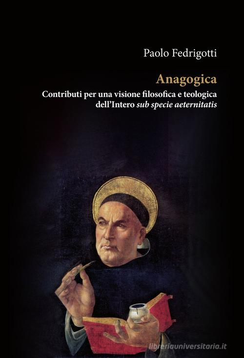 Anagogica. Contributi per una visione filosofica e teologica dell'Intero sub specie aeternitatis di Paolo Fedrigotti edito da Orthotes