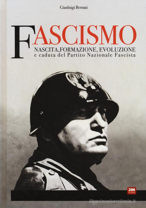 Fascismo. Nascita, formazione, evoluzione e caduta del Partito Nazionale Fascista di Gianluigi Bernati edito da 2M