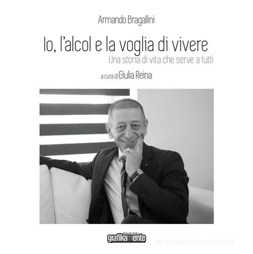 Io, l'alcol e la voglia di vivere. Una storia di vita che serve a tutti. Nuova ediz. di Armando Bragallini edito da Grafikamente