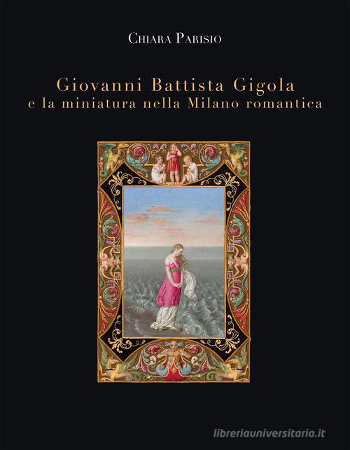 Giovanni Battista Gigola e la miniatura nella Milano romantica di Chiara Parisio edito da Autopubblicato