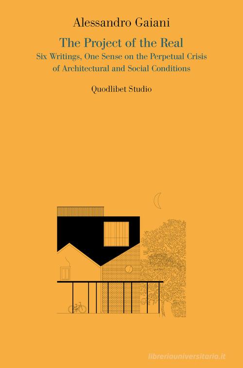 The project of the real. Six writings, one sense on the perpetual crisis of architectural and social conditions di Alessandro Gaiani edito da Quodlibet