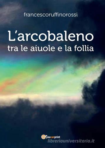 L' arcobaleno. Tra le aiuole e la follia di Francesco Ruffino Rossi edito da Youcanprint