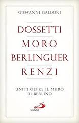 Dossetti, Moro, Berlinguer, Renzi. Uniti oltre il muro di Berlino di Giovanni Galloni edito da San Paolo Edizioni