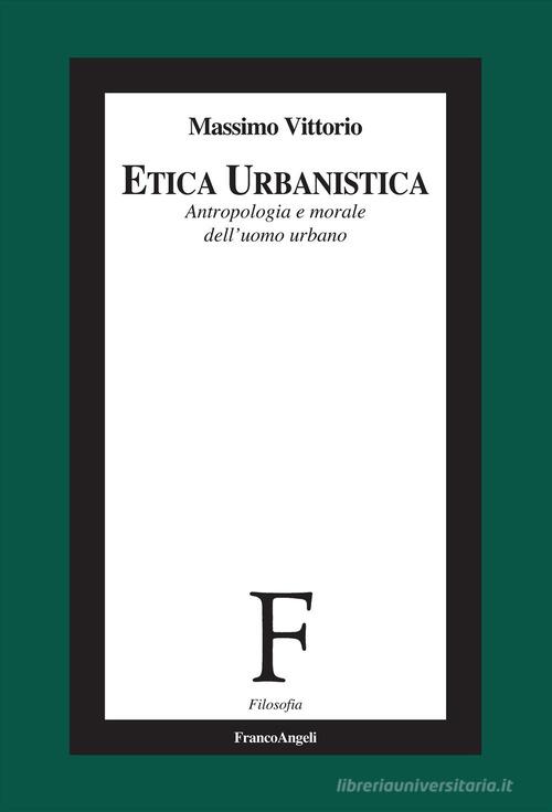 Etica urbanistica. Antropologia e morale dell'uomo urbano di Massimo Vittorio edito da Franco Angeli