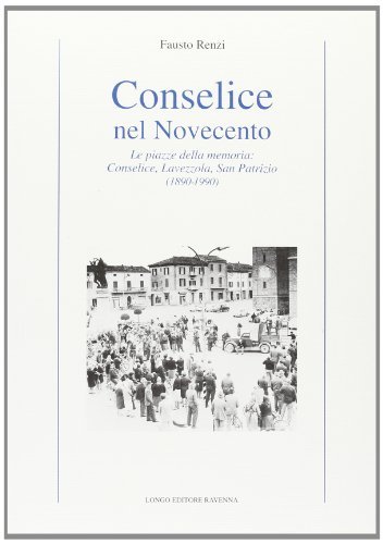 Conselice nel Novecento. Le piazze della memoria: Conselice, Lavezzola, San Patrizio (1890-1990) di Fausto Renzi edito da Longo Angelo