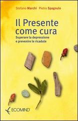Il presente come cura. Superare la depressione e prevenire le ricadute di Stefano Marchi, Pietro Spagnulo edito da Ecomind