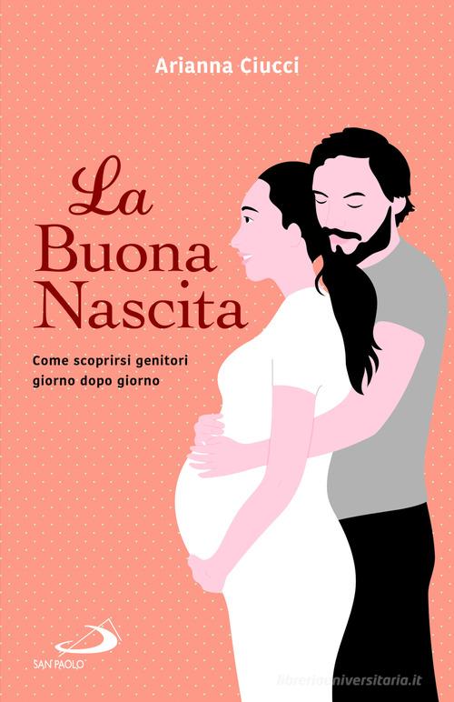 La buona nascita. Come scoprirsi genitori giorno dopo giorno di Arianna Ciucci edito da San Paolo Edizioni