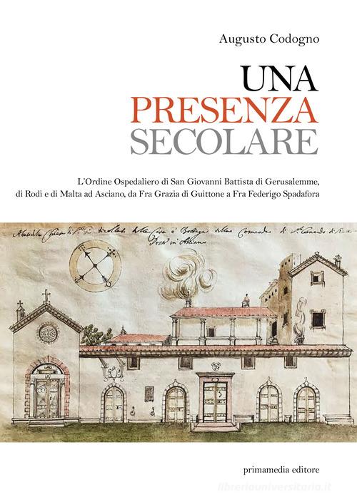 Una presenza secolare. L'Ordine Ospedaliero di San Giovanni Battista di Gerusalemme, di Rodi, di Malta ad Asciano da Fra Grazia di Guittone a Fra Federigo Spadora di Augusto Codogno edito da Primamedia