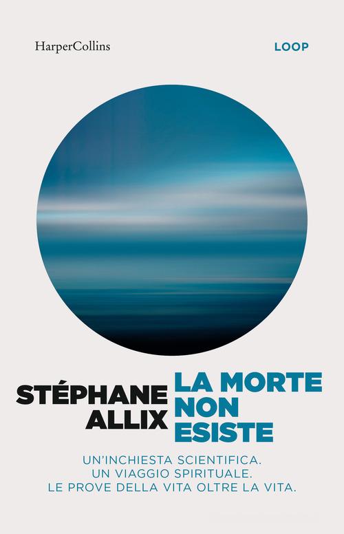 La morte non esiste. Un'inchiesta scientifica. Un viaggio spirituale. Le prove della vita oltre la vita di Stéphane Allix edito da HarperCollins Italia