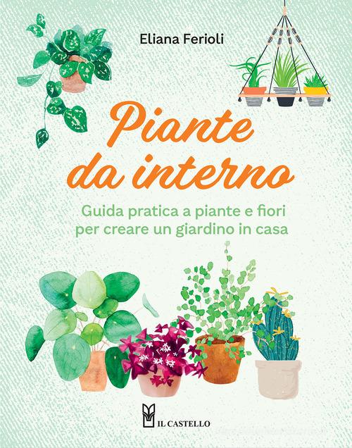 Piante da interno. Guida pratica a piante e fiori per creare un giardino in casa di Eliana Ferioli edito da Il Castello