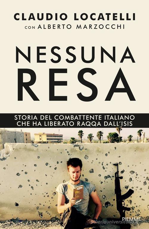 Nessuna resa. Storia del combattente italiano che ha liberato Raqqa dall'Isis di Claudio Locatelli, Alberto Marzocchi edito da Piemme