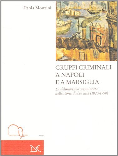 Gruppi criminali a Napoli e a Marsiglia. La delinquenza organizzata nella storia di due città (1820-1990) di Paola Monzini edito da Meridiana Libri