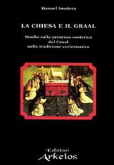 La chiesa e il Graal. Studio sulla presenza esoterica del Graal nella tradizione ecclesiastica di Manuel Insolera edito da Edizioni Arkeios