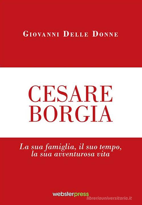 Cesare Borgia. La sua famiglia, il suo tempo, la sua avventurosa vita di Giovanni Delle Donne edito da Webster Press