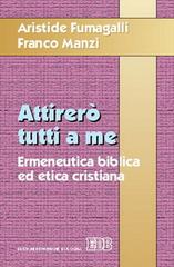 Attirerò tutti a me. Ermeneutica biblica ed etica cristiana di Aristide Fumagalli, Franco Manzi edito da EDB