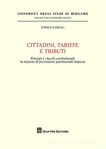 Cittadini, tariffe e tributi. Principi e vincoli costituzionali in materia di prestazioni patrimoniali imposte di Enrico Corali edito da Giuffrè