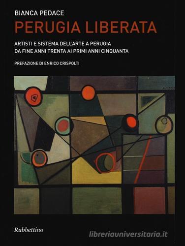 Perugia liberata. Artisti e sistema dell'arte a Perugia da fine anni trenta ai primi anni cinquanta di Bianca Pedace edito da Rubbettino