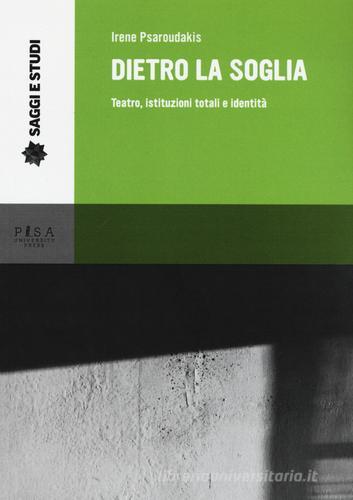 Dietro la soglia. Teatro, istituzioni totali e identità di Irene Psaroudakis edito da Pisa University Press