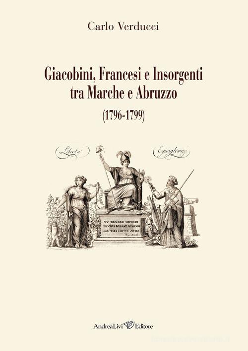 Giacobini, francesi e insorgenti tra Marche e Abruzzo (1796-1799) di Carlo Verducci edito da Andrea Livi Editore
