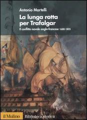 La lunga rotta per Trafalgar. Il conflitto navale anglo-francese 1688-1805 di Antonio Martelli edito da Il Mulino