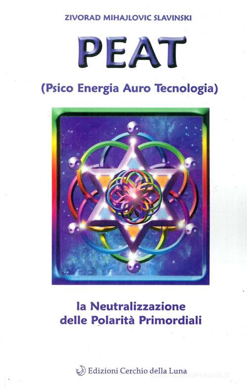 PEAT. Psico energia auro tecnologia e la neutralizzazione delle polarità primordiali di Zivorad Mihajlovic Slavinski edito da Cerchio della Luna