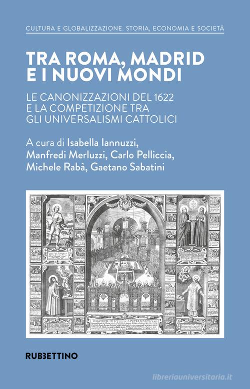 Tra Roma, Madrid e i nuovi mondi. Le canonizzazioni del 1622 e la competizione tra gli universalismi cattolici edito da Rubbettino
