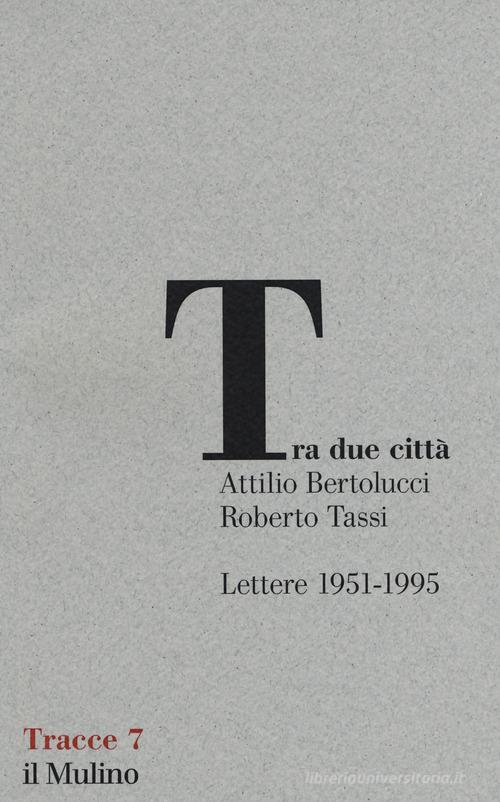 Tra due città. Lettere 1951-1995 di Attilio Bertolucci, Roberto Tassi edito da Il Mulino