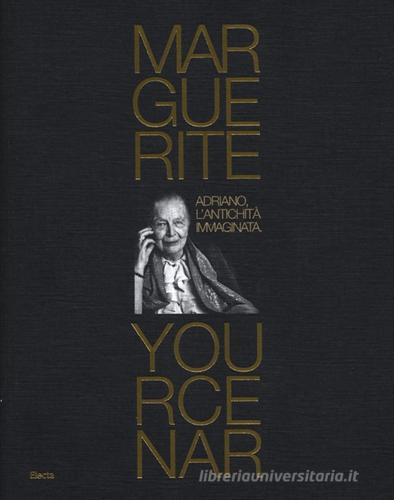 Marguerite Yourcenar. Adriano, l'antichità immaginata. Catalogo della mosra (Tivoli, 28 marzo-3 novembre 2013) edito da Mondadori Electa