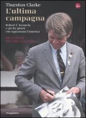L' ultima campagna. Robert F. Kennedy e gli 82 giorni che ispirarono l'America di Thurston Clarke edito da Il Saggiatore