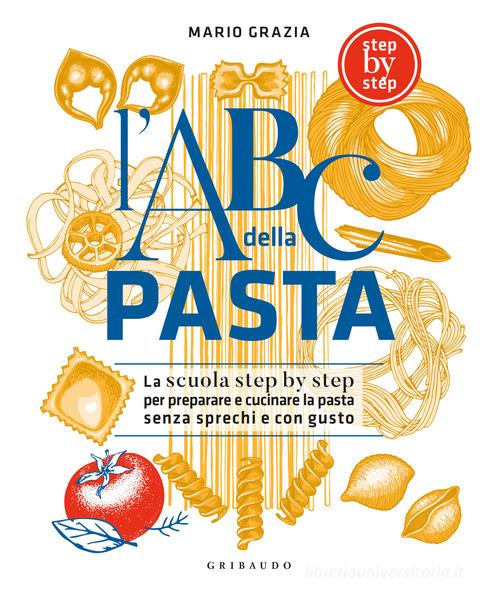 L'ABC della pasta. La scuola step by step per preparare e cucinare la pasta senza sprechi e con gusto di Mario Grazia edito da Gribaudo