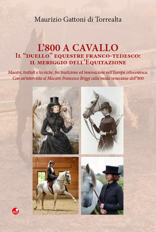 L' 800 a cavallo. Il «duello» equestre franco-tedesco: il meriggio dell'equitazione di Maurizio Gattoni Di Torrealta edito da Betti Editrice