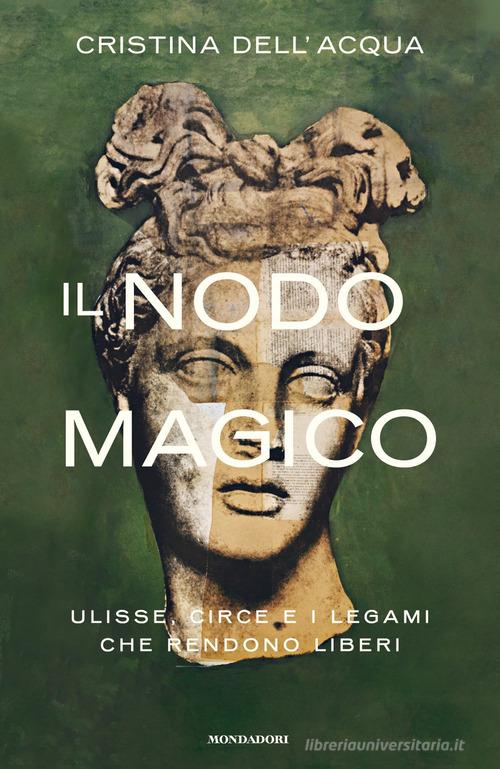 Il nodo magico. Ulisse, Circe e i legami che rendono liberi di Cristina Dell'Acqua edito da Mondadori