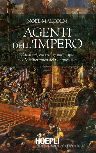 Agenti dell'Impero. Cavalieri, corsari, gesuiti e spie nel Mediterraneo del Cinquecento di Noel Malcolm edito da Hoepli