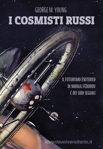 I cosmisti russi. Il futurismo esoterico di Nikolaj Fedorov e dei suoi seguaci di George M. Young edito da Tre Editori