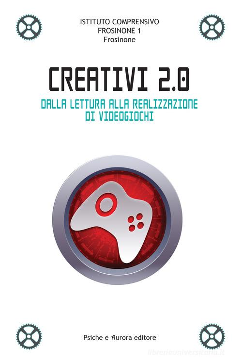 Creativi 2.0. Dalla lettura alla realizzazione di videogiochi edito da Psiche e Aurora
