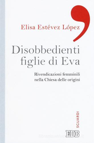 Disobbedienti figlie di Eva. Rivendicazioni femminili nella Chiesa delle origini di Elisa Estévez López edito da EDB