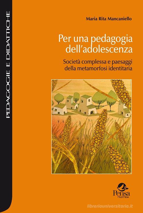 Per una pedagogia dell'adolescenza. Società complessa e paesaggi della metamorfosi identitaria di Maria Rita Mancaniello edito da Pensa Multimedia