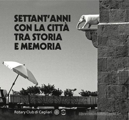 Settant'anni con la città tra storia e memoria. Rotary Club di Cagliari edito da Edizioni Della Torre