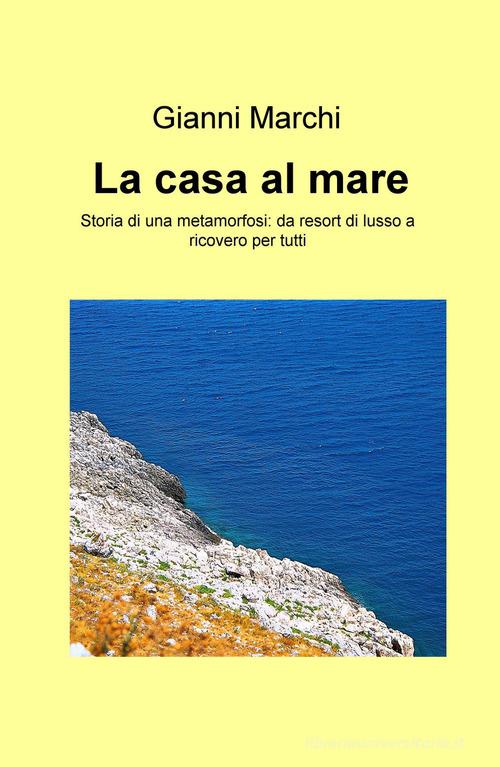 La casa al mare. Storia di una metamorfosi: da resort di lusso a ricovero per tutti di Gianni Marchi edito da ilmiolibro self publishing