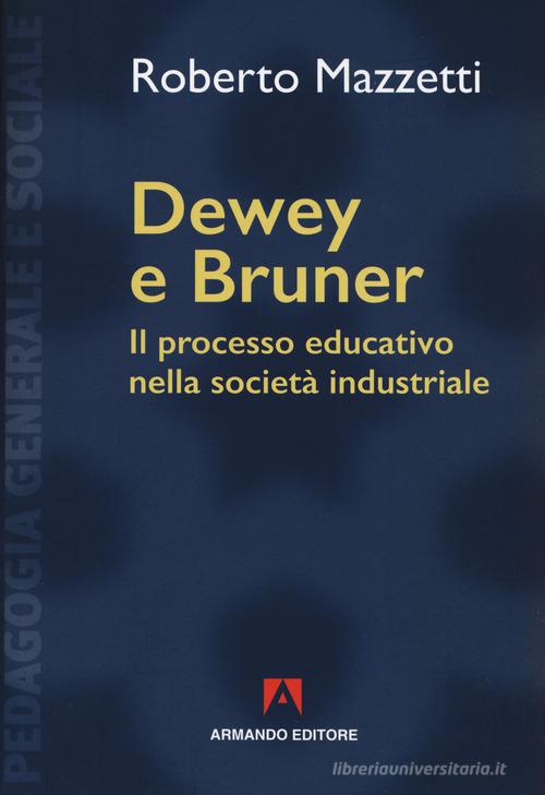 Dewey e Bruner. Il processo educativo nella società industriale. Nuova ediz. di Roberto Mazzetti edito da Armando Editore